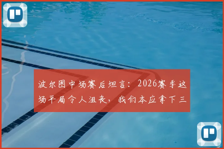 波尔图中场赛后坦言：2026赛季这场平局令人沮丧，我们本应拿下三分，乌龙球是比赛一部分
