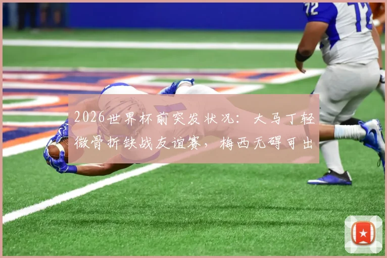 2026世界杯前突发状况:大马丁轻微骨折缺战友谊赛,梅西无碍可出战阿根廷首轮