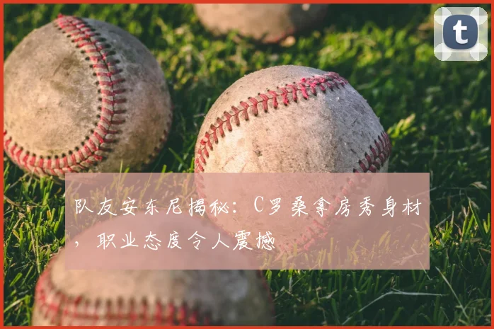 队友安东尼揭秘:C罗桑拿房秀身材,职业态度令人震撼