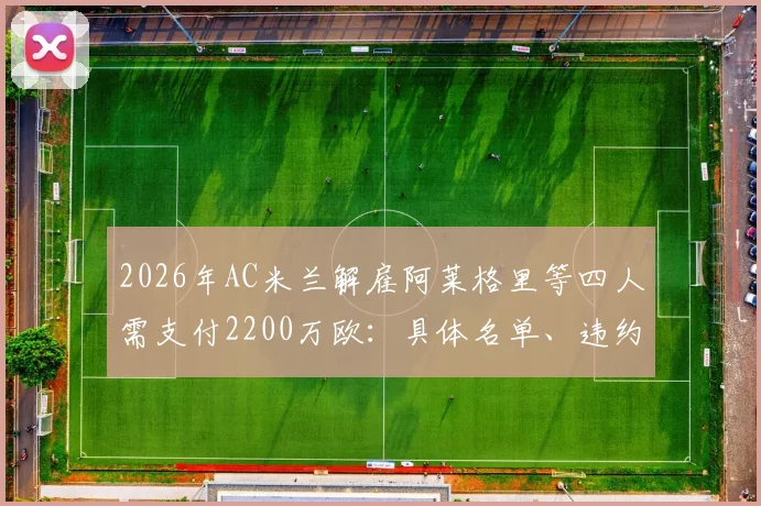 2026年AC米兰解雇阿莱格里等四人需支付2200万欧：具体名单、违约金明细及对俱乐部财政影响深度分析