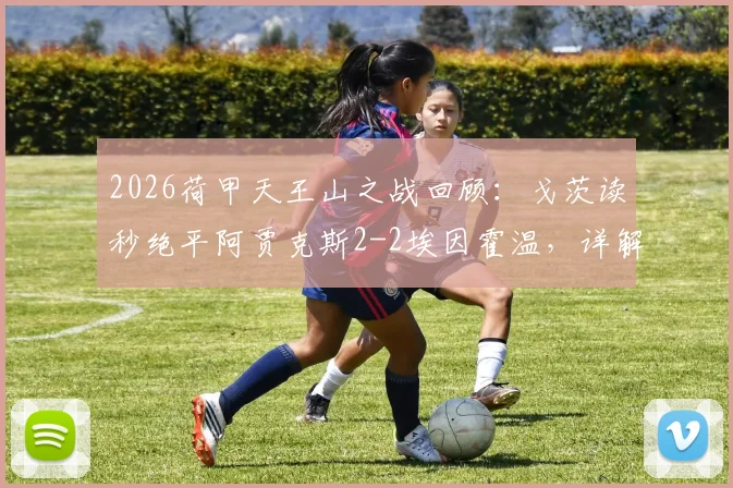2026荷甲天王山之战回顾:戈茨读秒绝平阿贾克斯2-2埃因霍温,详解争议判罚与争冠形势影响