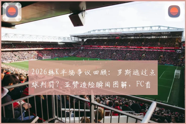 2026韩K半场争议回顾:罗斯逃过点球判罚?亚赞造险瞬间图解,FC首尔与全北现代互交白卷