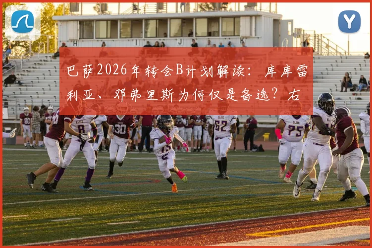 巴萨2026年转会B计划解读:库库雷利亚、邓弗里斯为何仅是备选?右路引援最新动态分析