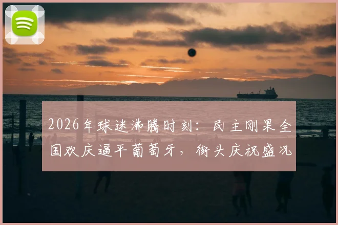 2026年球迷沸腾时刻:民主刚果全国欢庆逼平葡萄牙,街头庆祝盛况全记录