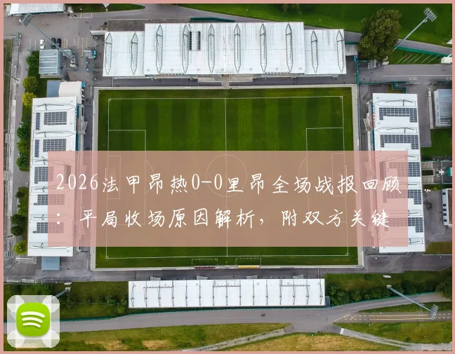 2026法甲昂热0-0里昂全场战报回顾:平局收场原因解析,附双方关键数据与赛后点评