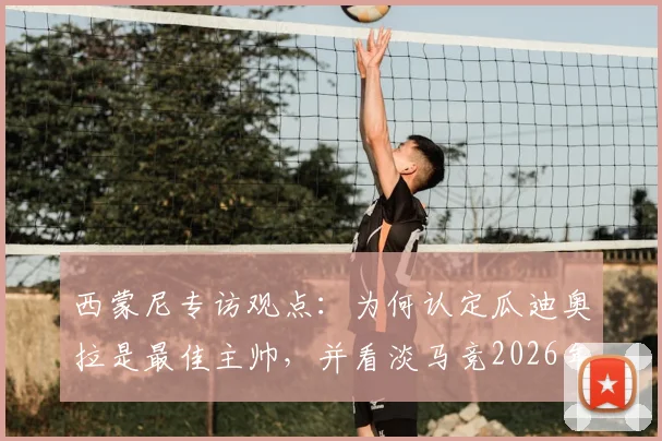 西蒙尼专访观点：为何认定瓜迪奥拉是最佳主帅，并看淡马竞2026年转会投入