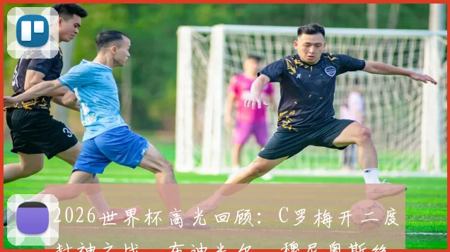 2026世界杯高光回顾:C罗梅开二度封神之战,布迪米尔、穆尼奥斯绝杀球全解析